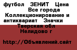 1.1) футбол : ЗЕНИТ › Цена ­ 499 - Все города Коллекционирование и антиквариат » Значки   . Тверская обл.,Нелидово г.